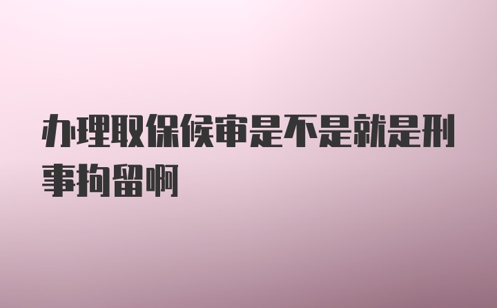 办理取保候审是不是就是刑事拘留啊