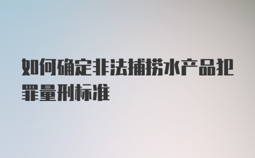 如何确定非法捕捞水产品犯罪量刑标准