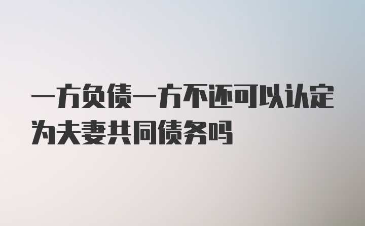 一方负债一方不还可以认定为夫妻共同债务吗