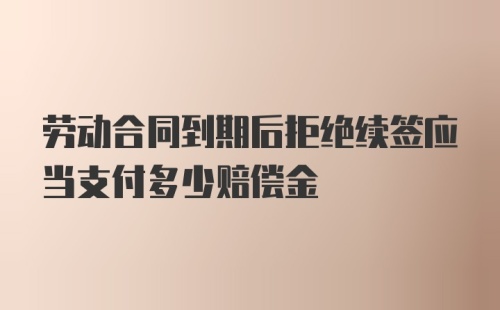 劳动合同到期后拒绝续签应当支付多少赔偿金