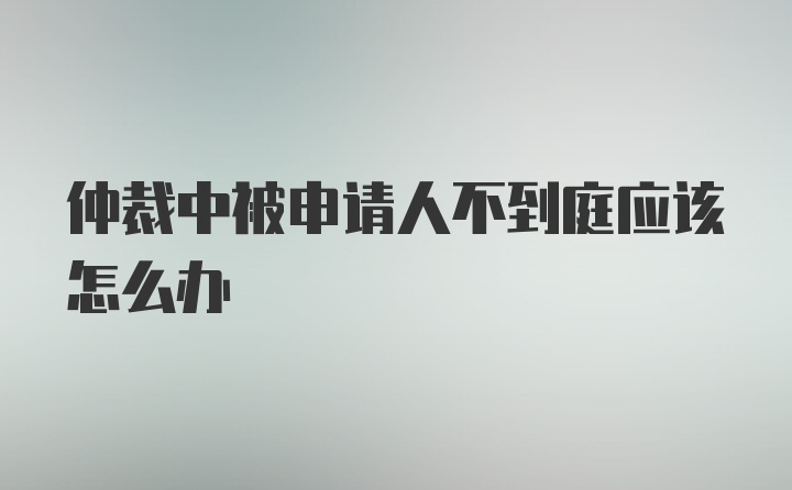 仲裁中被申请人不到庭应该怎么办