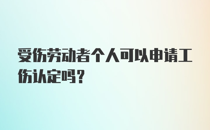 受伤劳动者个人可以申请工伤认定吗？