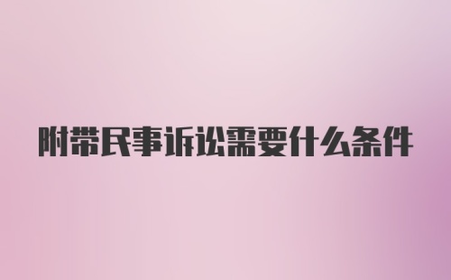 附带民事诉讼需要什么条件