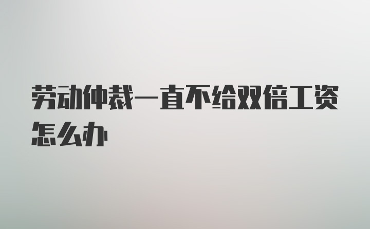 劳动仲裁一直不给双倍工资怎么办