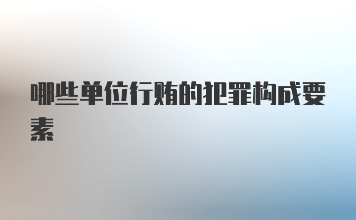 哪些单位行贿的犯罪构成要素