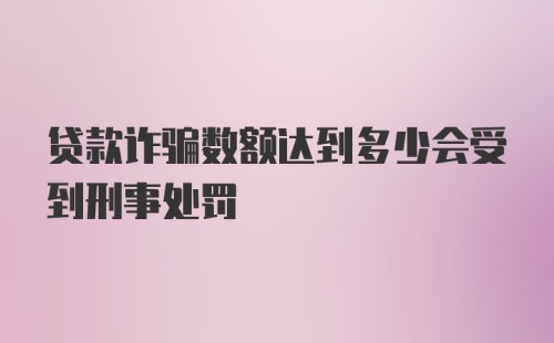 贷款诈骗数额达到多少会受到刑事处罚