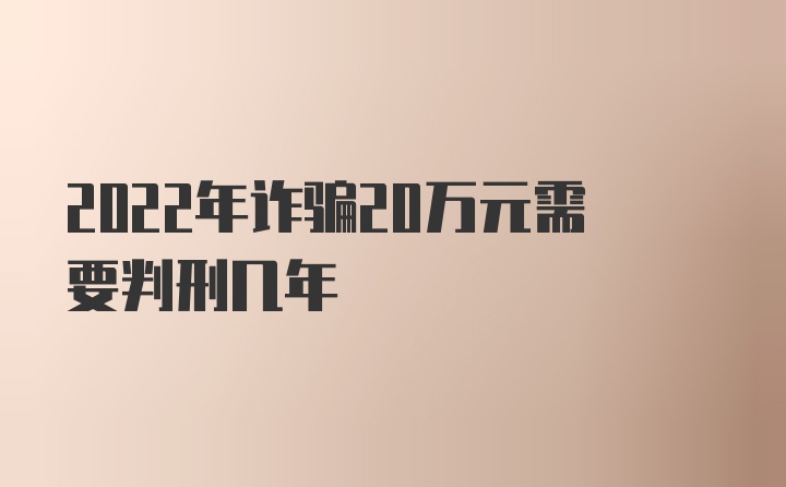 2022年诈骗20万元需要判刑几年