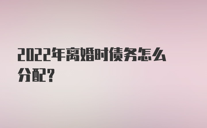 2022年离婚时债务怎么分配？