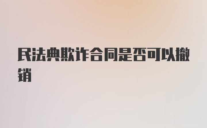 民法典欺诈合同是否可以撤销