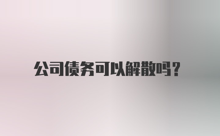 公司债务可以解散吗？