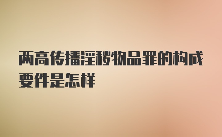 两高传播淫秽物品罪的构成要件是怎样