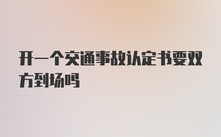 开一个交通事故认定书要双方到场吗