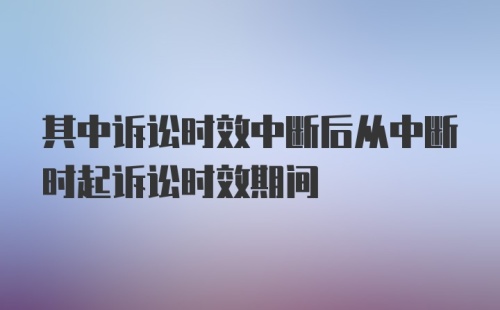 其中诉讼时效中断后从中断时起诉讼时效期间