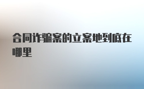 合同诈骗案的立案地到底在哪里