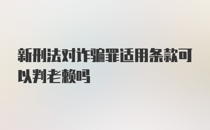 新刑法对诈骗罪适用条款可以判老赖吗