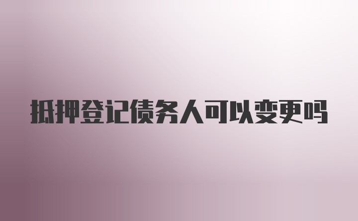 抵押登记债务人可以变更吗