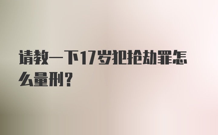 请教一下17岁犯抢劫罪怎么量刑？