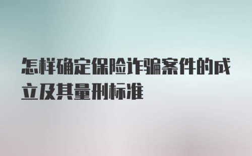 怎样确定保险诈骗案件的成立及其量刑标准