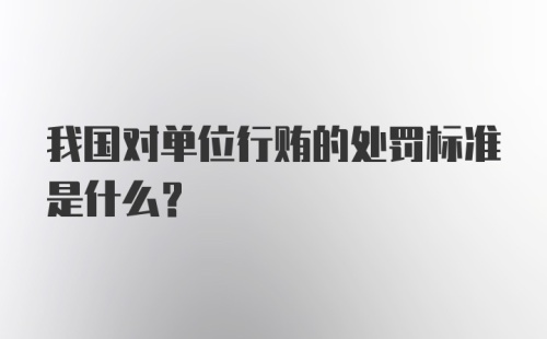 我国对单位行贿的处罚标准是什么？