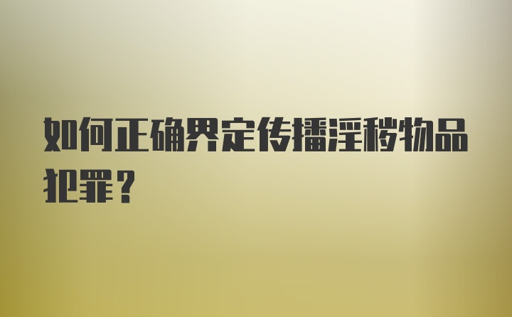 如何正确界定传播淫秽物品犯罪？