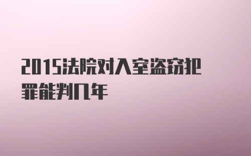 2015法院对入室盗窃犯罪能判几年