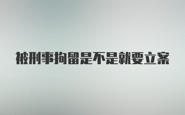 被刑事拘留是不是就要立案