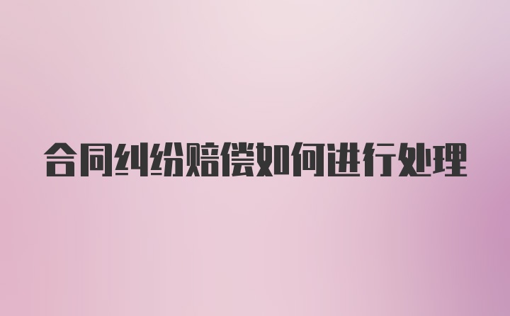 合同纠纷赔偿如何进行处理