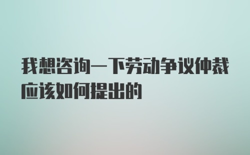 我想咨询一下劳动争议仲裁应该如何提出的