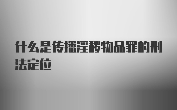 什么是传播淫秽物品罪的刑法定位