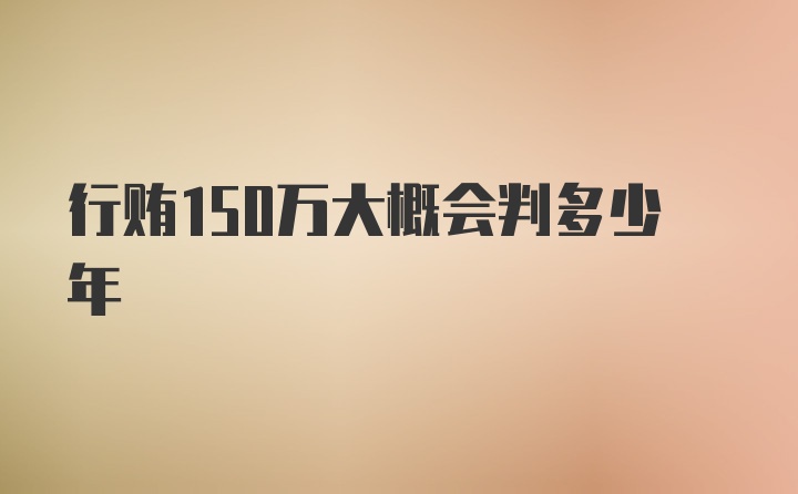 行贿150万大概会判多少年