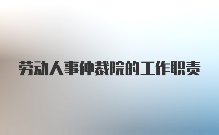 劳动人事仲裁院的工作职责