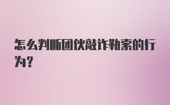 怎么判断团伙敲诈勒索的行为？