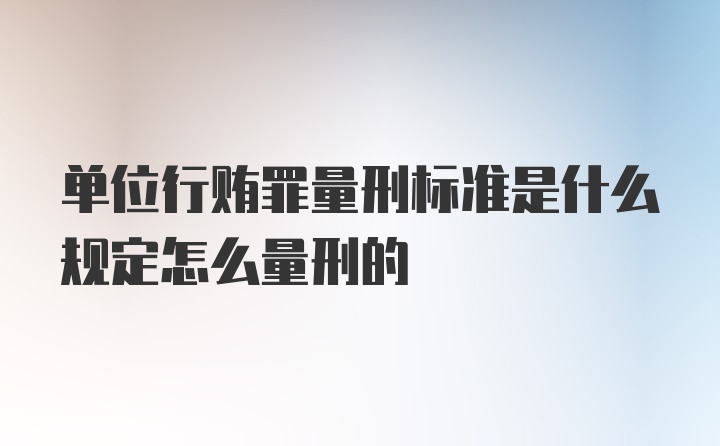 单位行贿罪量刑标准是什么规定怎么量刑的