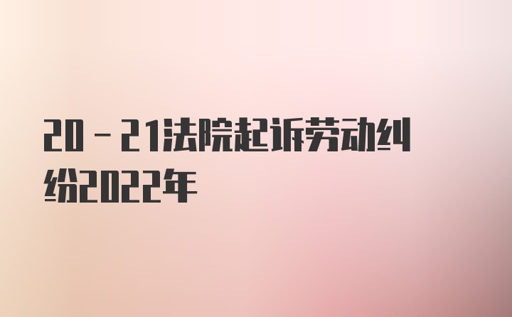 20-21法院起诉劳动纠纷2022年