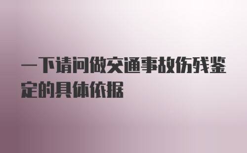 一下请问做交通事故伤残鉴定的具体依据