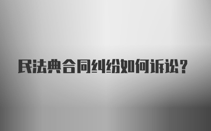 民法典合同纠纷如何诉讼？