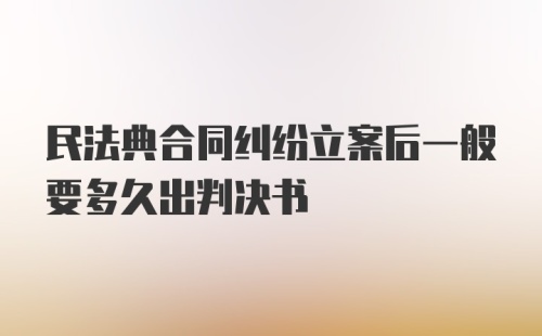 民法典合同纠纷立案后一般要多久出判决书