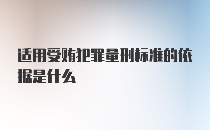 适用受贿犯罪量刑标准的依据是什么