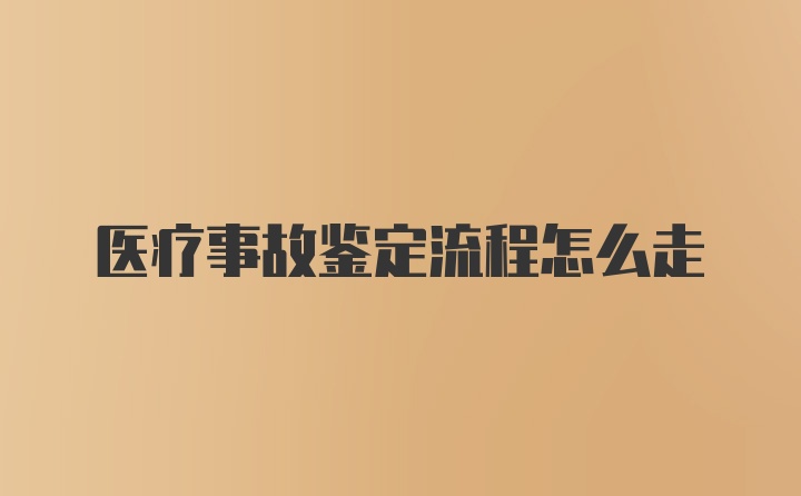 医疗事故鉴定流程怎么走