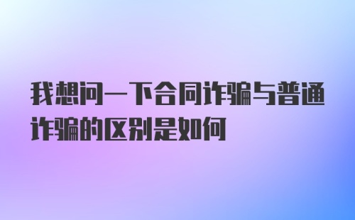 我想问一下合同诈骗与普通诈骗的区别是如何