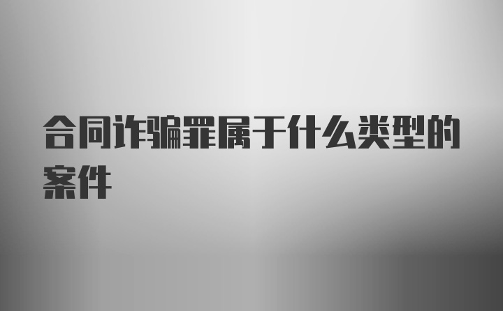 合同诈骗罪属于什么类型的案件