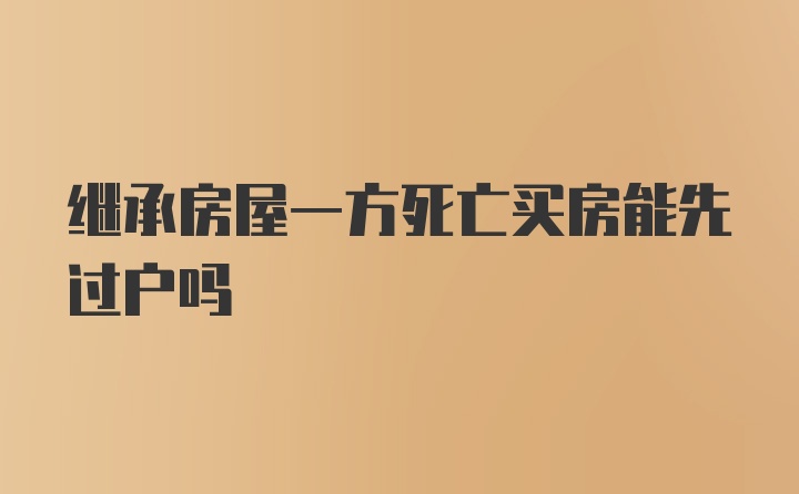 继承房屋一方死亡买房能先过户吗