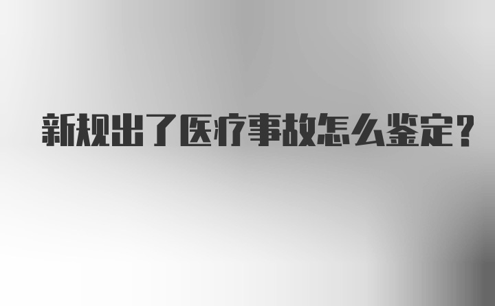 新规出了医疗事故怎么鉴定？