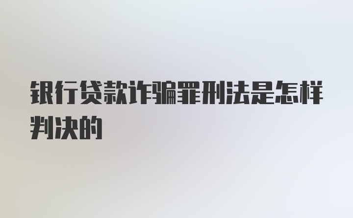 银行贷款诈骗罪刑法是怎样判决的