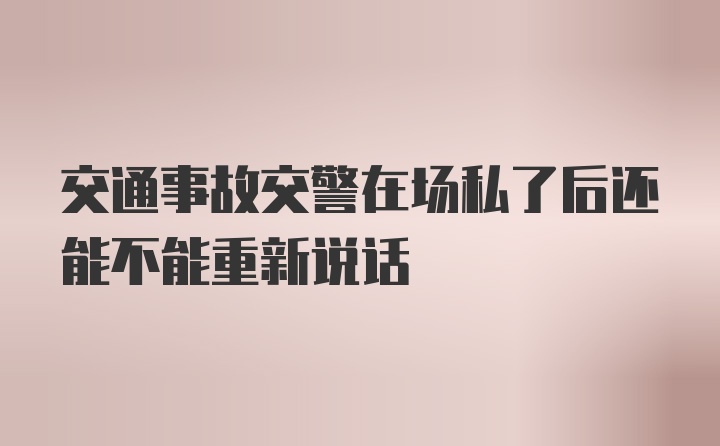 交通事故交警在场私了后还能不能重新说话