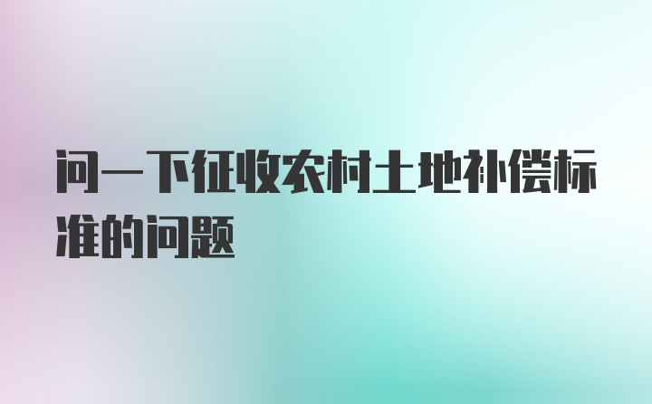 问一下征收农村土地补偿标准的问题