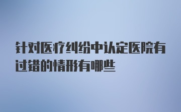 针对医疗纠纷中认定医院有过错的情形有哪些