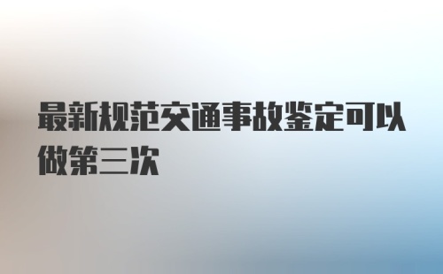 最新规范交通事故鉴定可以做第三次