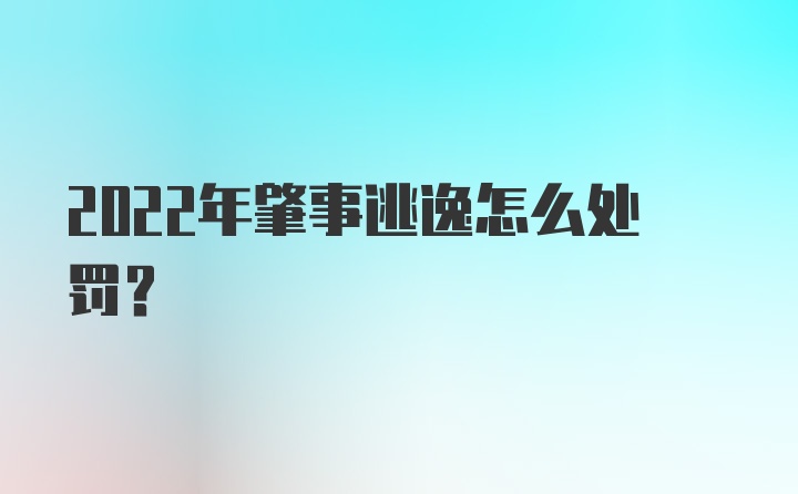 2022年肇事逃逸怎么处罚？