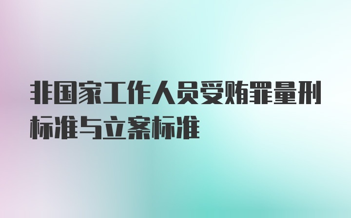 非国家工作人员受贿罪量刑标准与立案标准